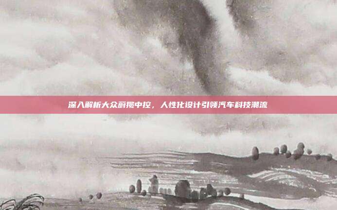 深入解析大众蔚揽中控，人性化设计引领汽车科技潮流