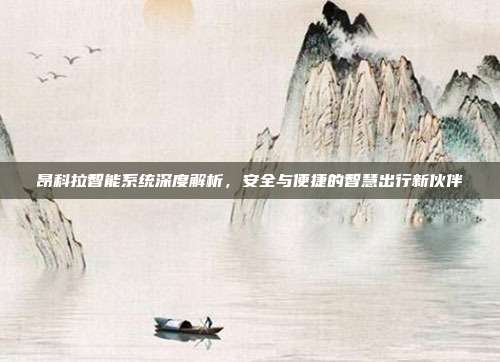 昂科拉智能系统深度解析，安全与便捷的智慧出行新伙伴