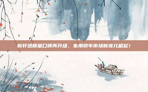 新轩逸质量口碑再升级，家用轿车市场新宠儿崛起！