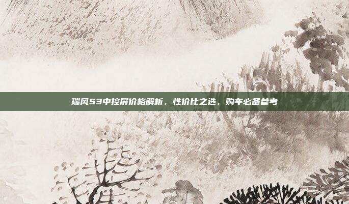 瑞风S3中控屏价格解析，性价比之选，购车必备参考