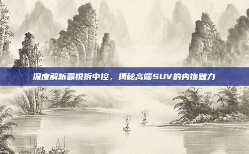 深度解析霸锐拆中控，揭秘高端SUV的内饰魅力