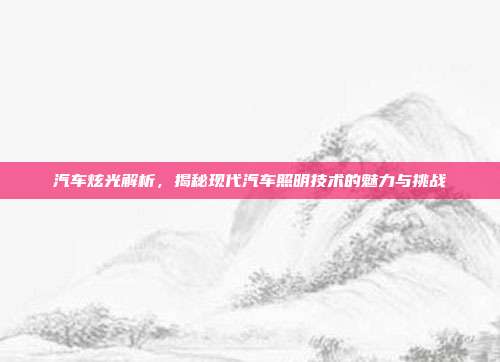汽车炫光解析，揭秘现代汽车照明技术的魅力与挑战