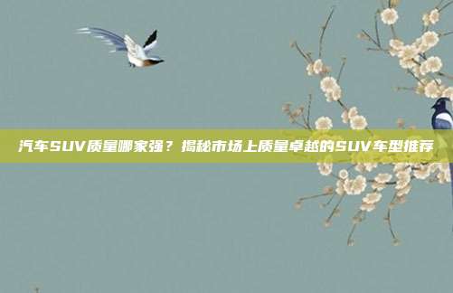 汽车SUV质量哪家强？揭秘市场上质量卓越的SUV车型推荐