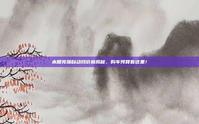 本田竞瑞自动挡价格揭秘，购车预算看这里！