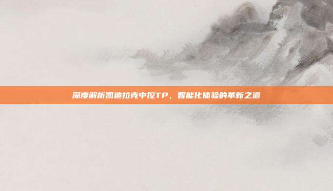 深度解析凯迪拉克中控TP，智能化体验的革新之道