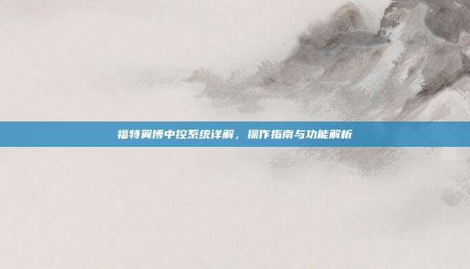 福特翼博中控系统详解，操作指南与功能解析