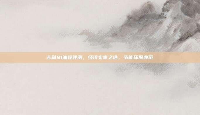 吉利S1油耗评测，经济实惠之选，节能环保典范