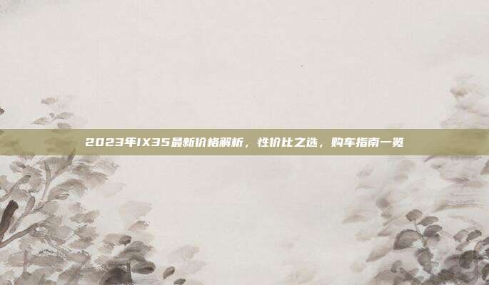 2023年IX35最新价格解析，性价比之选，购车指南一览