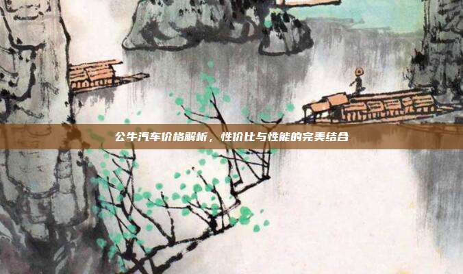 公牛汽车价格解析，性价比与性能的完美结合