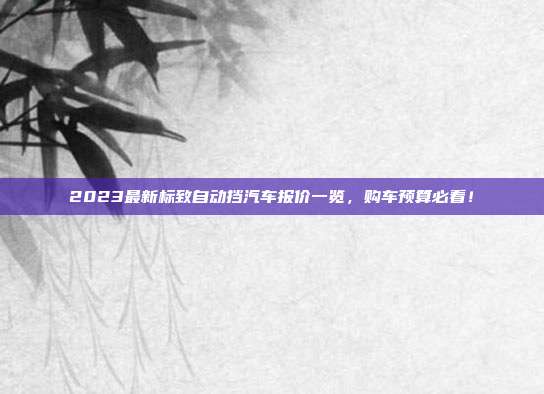 2023最新标致自动挡汽车报价一览，购车预算必看！