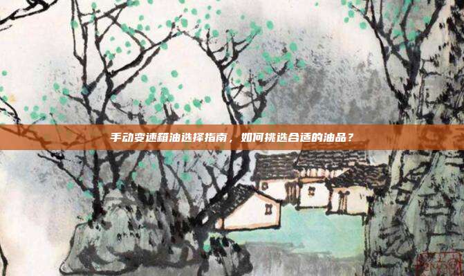 手动变速箱油选择指南，如何挑选合适的油品？