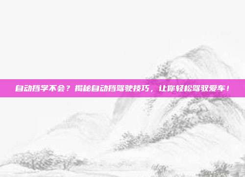 自动挡学不会？揭秘自动挡驾驶技巧，让你轻松驾驭爱车！