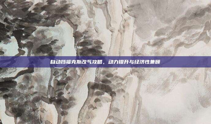 自动挡福克斯改气攻略，动力提升与经济性兼顾