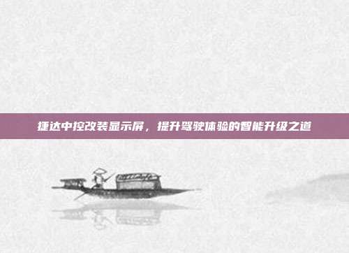 捷达中控改装显示屏，提升驾驶体验的智能升级之道