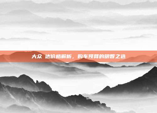 大众揵达价格解析，购车预算的明智之选