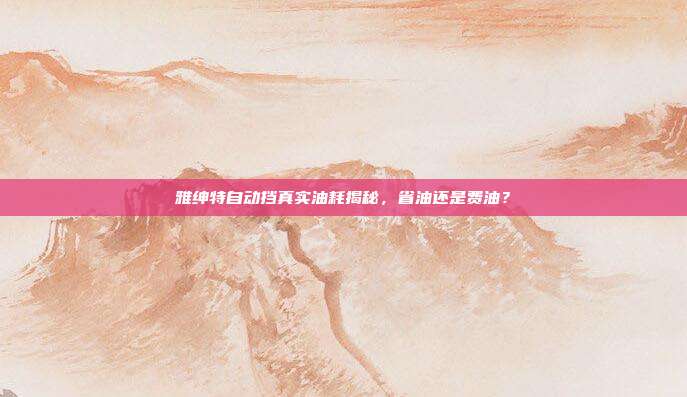 雅绅特自动挡真实油耗揭秘，省油还是费油？