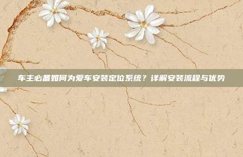 车主必备如何为爱车安装定位系统？详解安装流程与优势