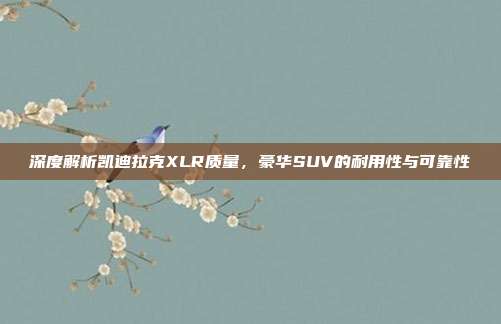 深度解析凯迪拉克XLR质量，豪华SUV的耐用性与可靠性