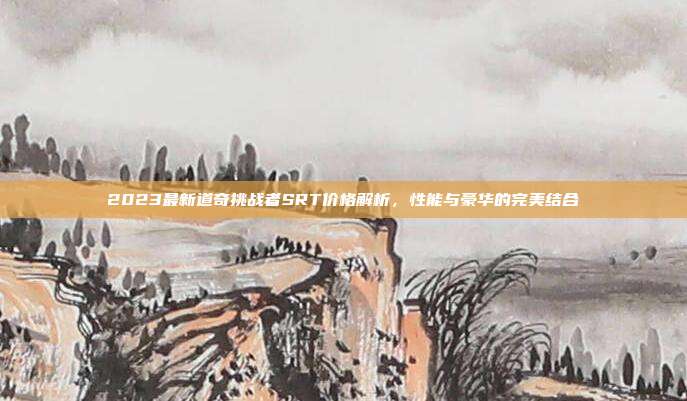 2023最新道奇挑战者SRT价格解析，性能与豪华的完美结合