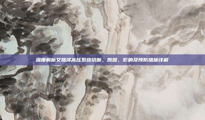 深度解析艾瑞泽高压系统切断，原因、影响及预防措施详解