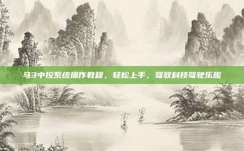 马3中控系统操作教程，轻松上手，驾驭科技驾驶乐趣