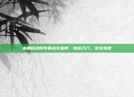 本田自动挡车辆点火指南，轻松入门，安全驾驶