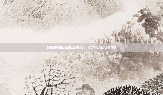 揭秘防翻滚稳定系统，汽车安全守护神