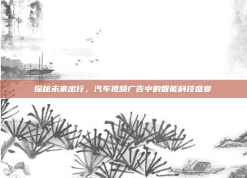 探秘未来出行，汽车视频广告中的智能科技盛宴