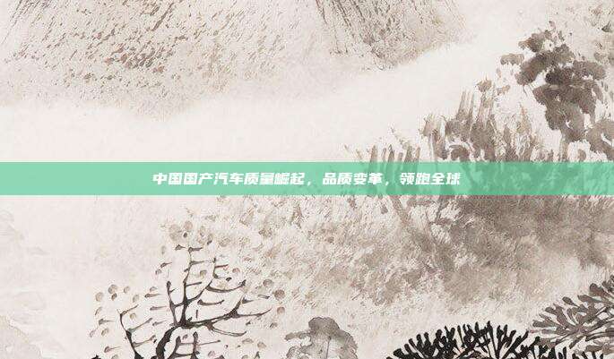 中国国产汽车质量崛起，品质变革，领跑全球