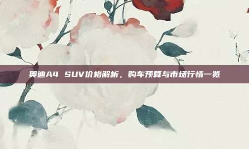 奥迪A4 SUV价格解析，购车预算与市场行情一览