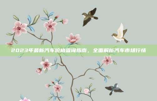 2023年最新汽车价格查询指南，全面解析汽车市场行情