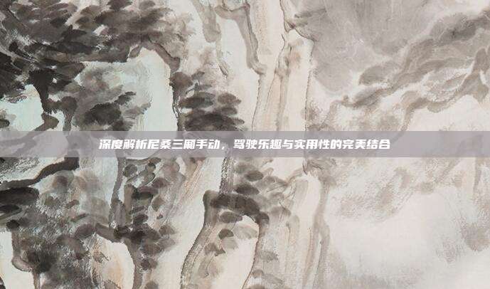 深度解析尼桑三厢手动，驾驶乐趣与实用性的完美结合