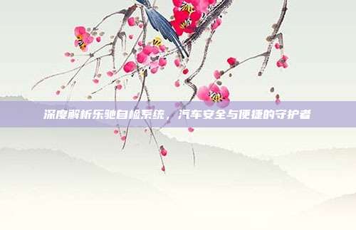 深度解析乐驰自检系统，汽车安全与便捷的守护者