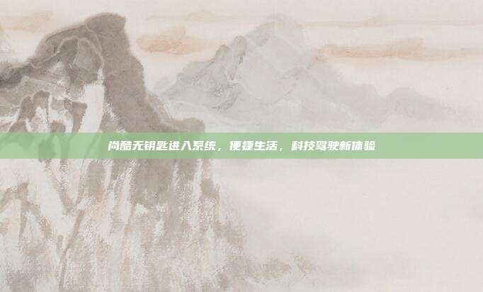 尚酷无钥匙进入系统，便捷生活，科技驾驶新体验