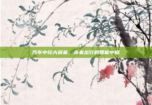 汽车中控大屏幕，未来出行的智能中枢