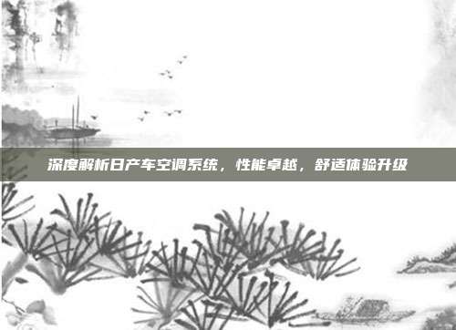 深度解析日产车空调系统，性能卓越，舒适体验升级
