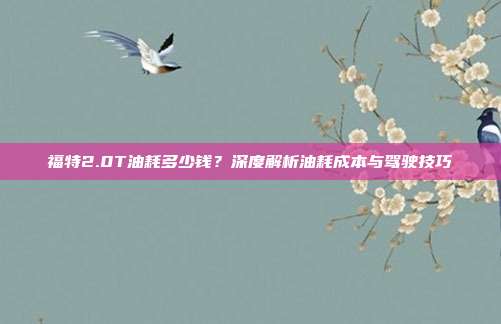 福特2.0T油耗多少钱？深度解析油耗成本与驾驶技巧