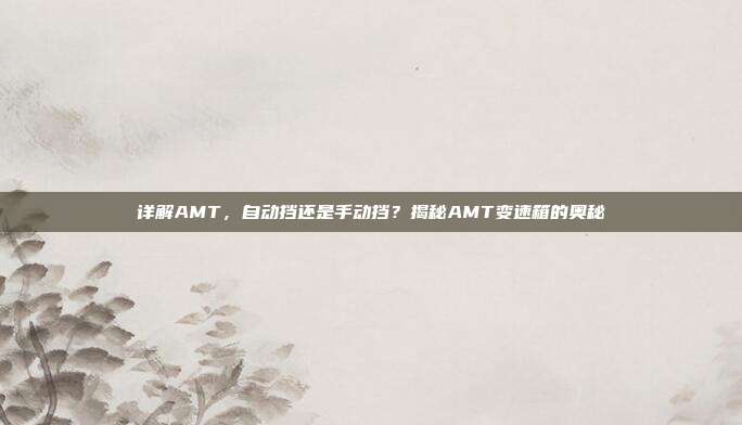 详解AMT，自动挡还是手动挡？揭秘AMT变速箱的奥秘
