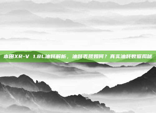 本田XR-V 1.8L油耗解析，油耗表现如何？真实油耗数据揭秘