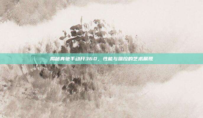 揭秘奔驰手动开360，性能与操控的艺术展现