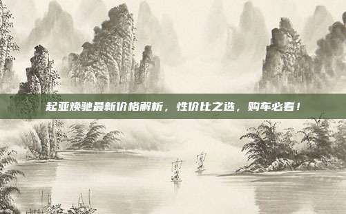 起亚焕驰最新价格解析，性价比之选，购车必看！