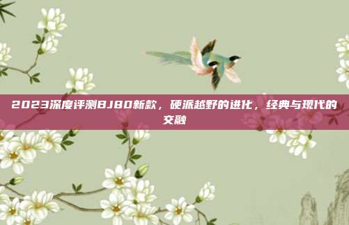 2023深度评测BJ80新款，硬派越野的进化，经典与现代的交融