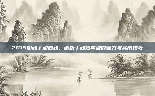 2015朗动手动启动，解析手动挡车型的魅力与实用技巧