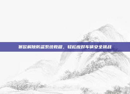 赛欧解除防盗系统教程，轻松应对车辆安全挑战