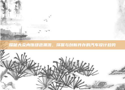 探秘大众内饰绿色潮流，环保与创新并存的汽车设计趋势