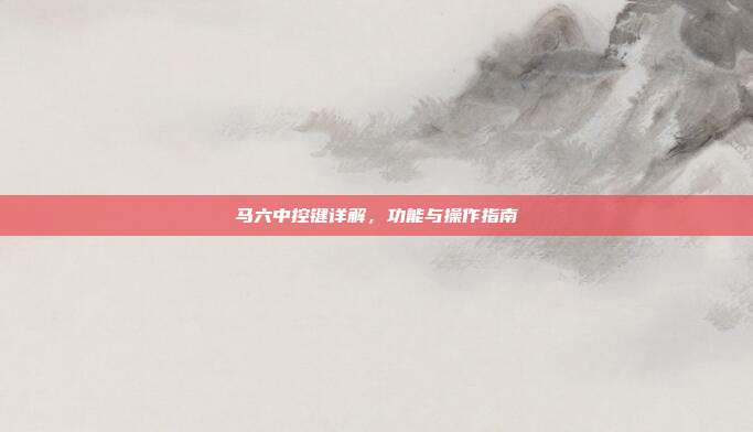 马六中控键详解，功能与操作指南