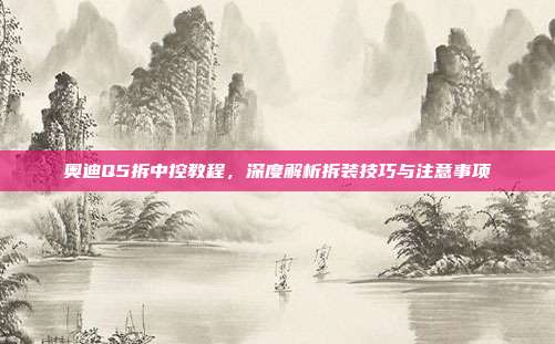 奥迪Q5拆中控教程，深度解析拆装技巧与注意事项