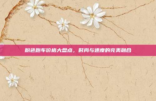 粉色跑车价格大盘点，时尚与速度的完美融合