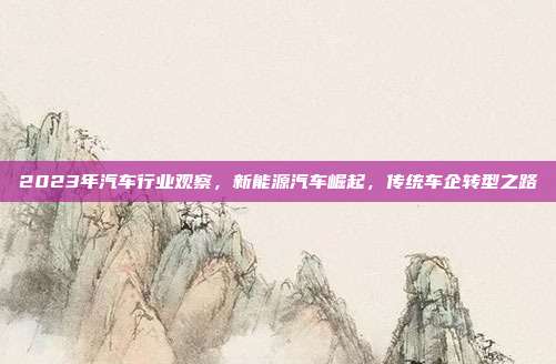 2023年汽车行业观察，新能源汽车崛起，传统车企转型之路
