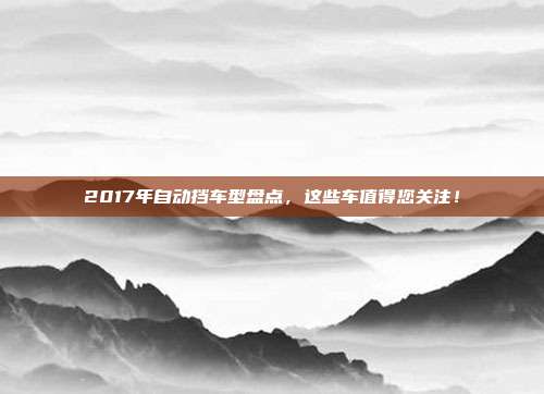 2017年自动挡车型盘点，这些车值得您关注！